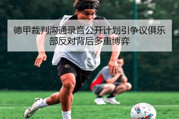 德甲裁判沟通录音公开计划引争议俱乐部反对背后多重博弈