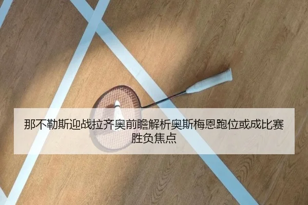 那不勒斯迎战拉齐奥前瞻解析奥斯梅恩跑位或成比赛胜负焦点