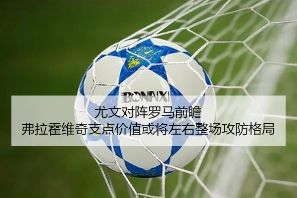 尤文对阵罗马前瞻 弗拉霍维奇支点价值或将左右整场攻防格局